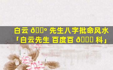 白云 🐺 先生八字批命风水「白云先生 百度百 🐝 科」